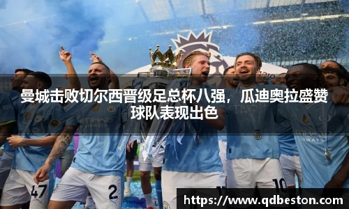 曼城击败切尔西晋级足总杯八强，瓜迪奥拉盛赞球队表现出色