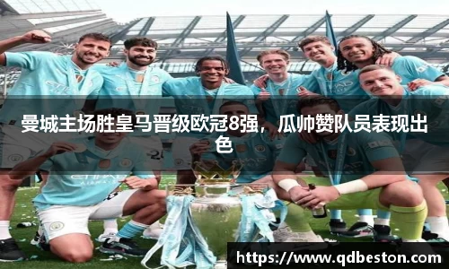 曼城主场胜皇马晋级欧冠8强，瓜帅赞队员表现出色