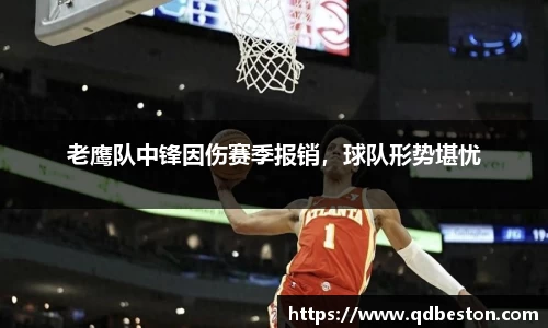 老鹰队中锋因伤赛季报销，球队形势堪忧