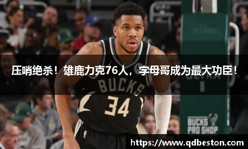 压哨绝杀！雄鹿力克76人，字母哥成为最大功臣！