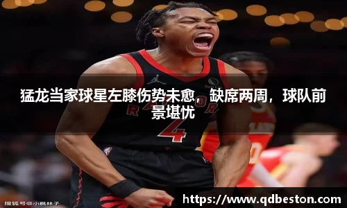 猛龙当家球星左膝伤势未愈，缺席两周，球队前景堪忧