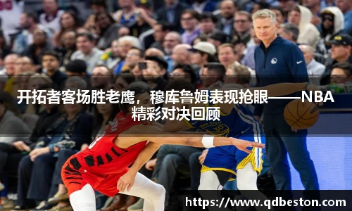 开拓者客场胜老鹰，穆库鲁姆表现抢眼——NBA精彩对决回顾