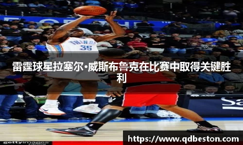 雷霆球星拉塞尔·威斯布鲁克在比赛中取得关键胜利