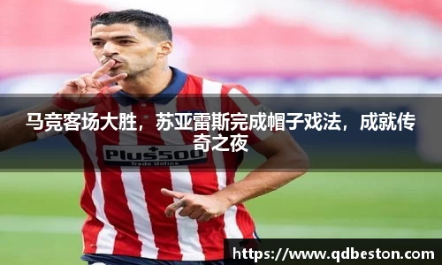 马竞客场大胜，苏亚雷斯完成帽子戏法，成就传奇之夜