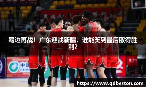易边再战！广东迎战新疆，谁能笑到最后取得胜利？
