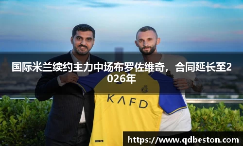 国际米兰续约主力中场布罗佐维奇，合同延长至2026年