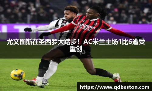 尤文图斯在圣西罗大踏步！AC米兰主场1比6遭受重创