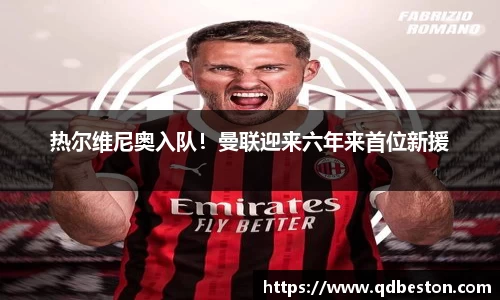 热尔维尼奥入队！曼联迎来六年来首位新援