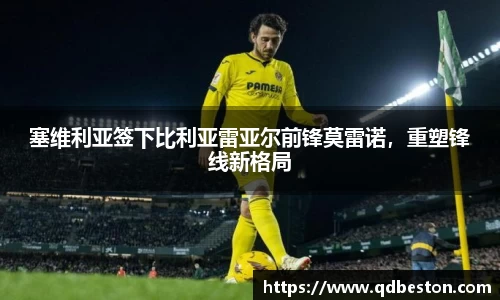 塞维利亚签下比利亚雷亚尔前锋莫雷诺，重塑锋线新格局