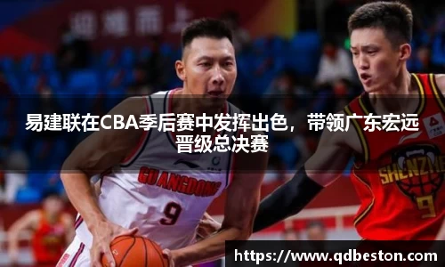 易建联在CBA季后赛中发挥出色，带领广东宏远晋级总决赛
