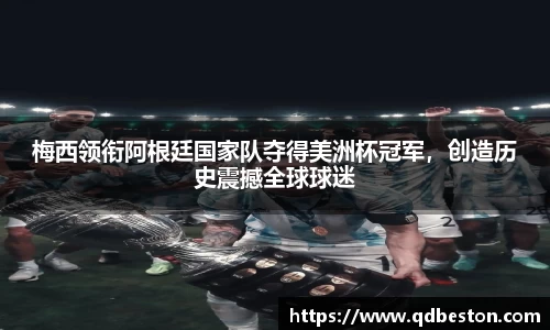 梅西领衔阿根廷国家队夺得美洲杯冠军，创造历史震撼全球球迷