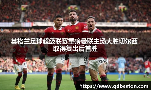 英格兰足球超级联赛重磅曼联主场大胜切尔西，取得复出后首胜