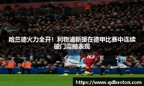 哈兰德火力全开！利物浦新援在德甲比赛中连续破门震撼表现