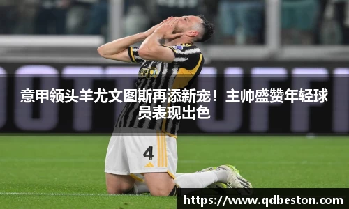 意甲领头羊尤文图斯再添新宠！主帅盛赞年轻球员表现出色