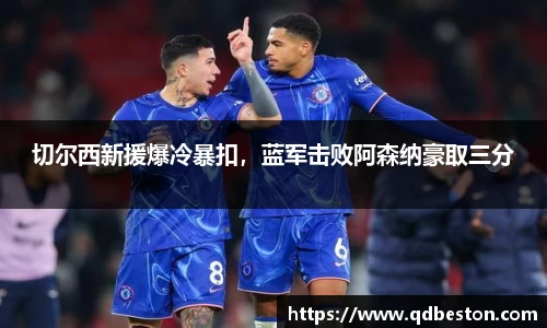 切尔西新援爆冷暴扣，蓝军击败阿森纳豪取三分