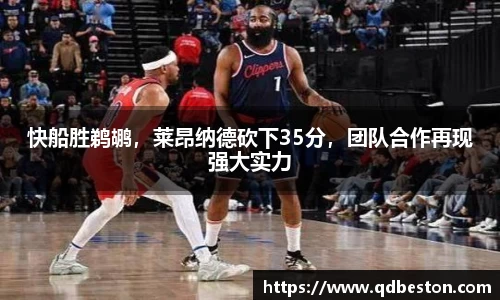 快船胜鹈鹕，莱昂纳德砍下35分，团队合作再现强大实力