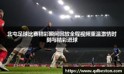 北屯足球比赛精彩瞬间回放全程视频重温激情时刻与精彩进球