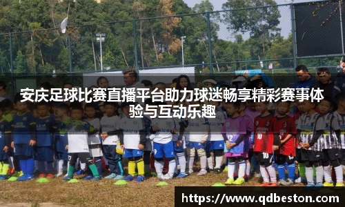 安庆足球比赛直播平台助力球迷畅享精彩赛事体验与互动乐趣