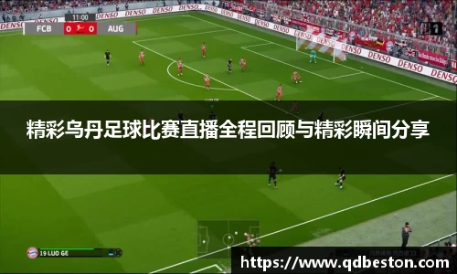 精彩乌丹足球比赛直播全程回顾与精彩瞬间分享