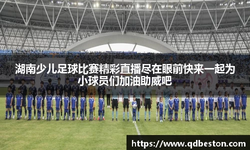 湖南少儿足球比赛精彩直播尽在眼前快来一起为小球员们加油助威吧