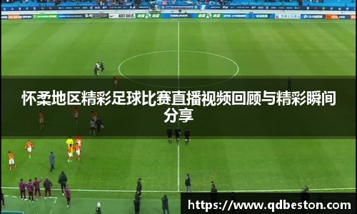 怀柔地区精彩足球比赛直播视频回顾与精彩瞬间分享