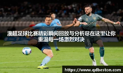 澳超足球比赛精彩瞬间回放与分析尽在这里让你重温每一场激烈对决