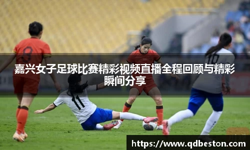 嘉兴女子足球比赛精彩视频直播全程回顾与精彩瞬间分享