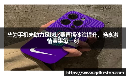 华为手机壳助力足球比赛直播体验提升，畅享激情赛事每一刻