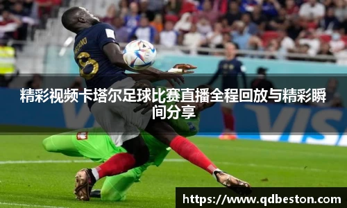精彩视频卡塔尔足球比赛直播全程回放与精彩瞬间分享