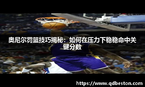 奥尼尔罚篮技巧揭秘：如何在压力下稳稳命中关键分数