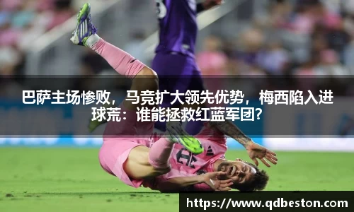 巴萨主场惨败，马竞扩大领先优势，梅西陷入进球荒：谁能拯救红蓝军团？