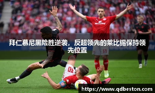 拜仁慕尼黑险胜逆袭，反超领先的莱比锡保持领先位置