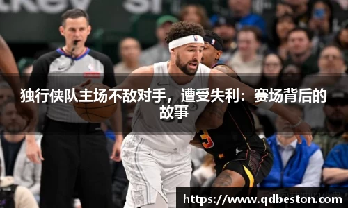 独行侠队主场不敌对手，遭受失利：赛场背后的故事