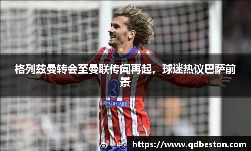 格列兹曼转会至曼联传闻再起,球迷热议巴萨前景
