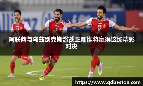 阿联酋与乌兹别克斯激战正酣谁将赢得这场精彩对决