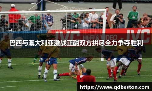 巴西与澳大利亚激战正酣双方拼尽全力争夺胜利